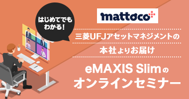 はじめてでもわかる！mattoco 三菱UFJアセットマネジメントの本社よりお届け eMAXIS Slimシリーズのオンラインセミナー